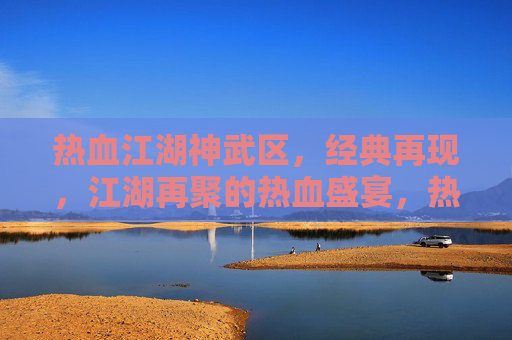 热血江湖神武区，经典再现，江湖再聚的热血盛宴，热血江湖神武区，经典再现，江湖再聚的热血盛宴