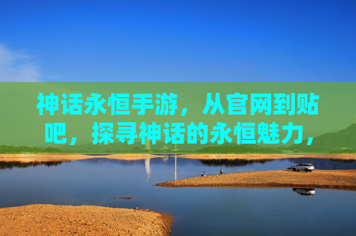 神话永恒手游，从官网到贴吧，探寻神话的永恒魅力，神话永恒手游，从官网到贴吧，探寻永恒的神话魅力