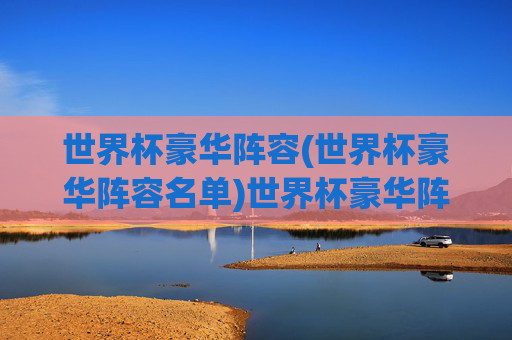 世界杯豪华阵容(世界杯豪华阵容名单)世界杯豪华阵容名单,顶级球星汇聚的巅峰战力