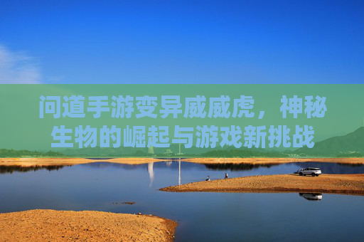 问道手游变异威威虎，神秘生物的崛起与游戏新挑战