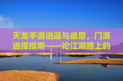 天龙手游逍遥与峨眉,门派选择指南——论江湖路上的不同风景