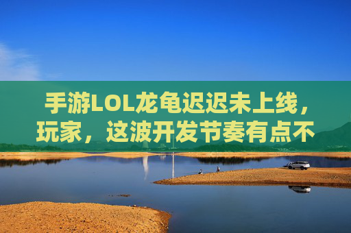 手游LOL龙龟迟迟未上线，玩家，这波开发节奏有点不按常理出牌？