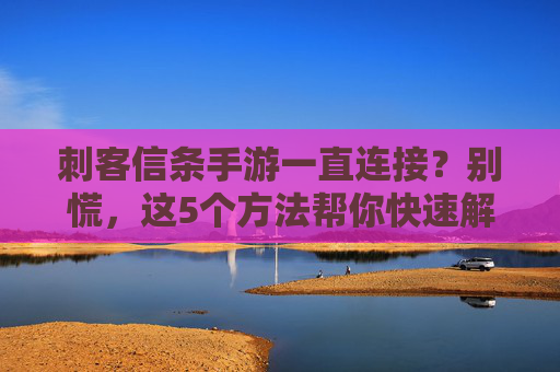 刺客信条手游一直连接？别慌，这5个方法帮你快速解决一直连接问题