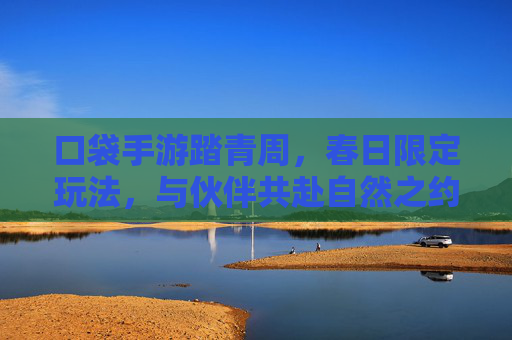 口袋手游踏青周，春日限定玩法，与伙伴共赴自然之约，口袋手游踏青周，春日限定玩法，与伙伴共赴自然之约