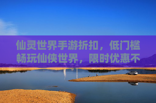 仙灵世界手游折扣，低门槛畅玩仙侠世界，限时优惠不容错过！仙灵世界手游限时折扣，低门槛畅享仙侠世界！