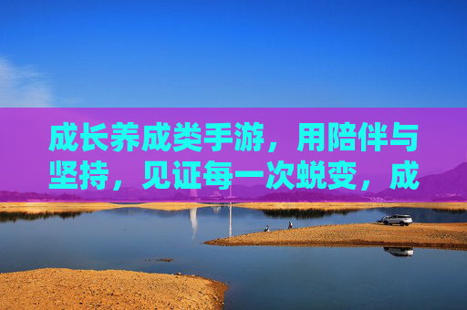 成长养成类手游，用陪伴与坚持，见证每一次蜕变，成长养成手游，陪伴与坚持，见证每一次蜕变