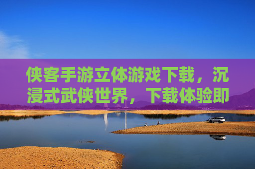 侠客手游立体游戏下载,沉浸式武侠世界,下载体验即刻开启,侠客手游立体游戏下载,沉浸式武侠世界,下载体验即刻开启