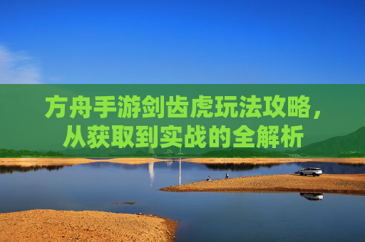 方舟手游剑齿虎玩法攻略,从获取到实战的全解析