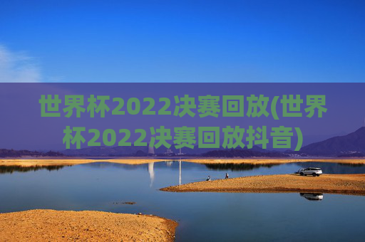 世界杯2022决赛回放(世界杯2022决赛回放抖音)