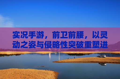 实况手游，前卫前腰，以灵动之姿与侵略性突破重塑进球节奏，实况手游前卫前腰，以灵动之姿与侵略性突破重塑进球节奏