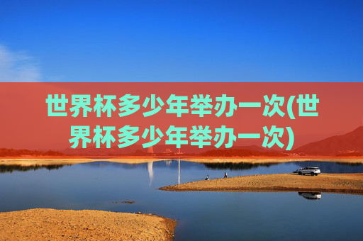 世界杯多少年举办一次(世界杯多少年举办一次)