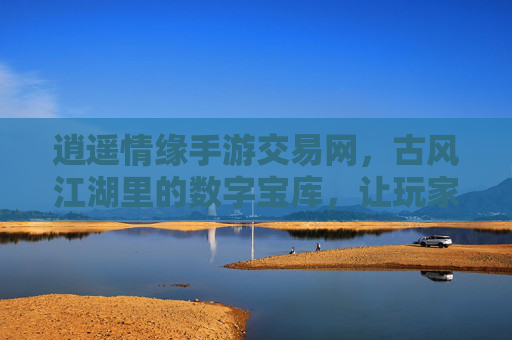 逍遥情缘手游交易网，古风江湖里的数字宝库，让玩家交易更轻松，逍遥情缘手游交易网，古风江湖里的数字宝库，让玩家交易更轻松