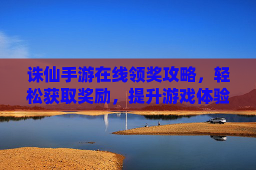诛仙手游在线领奖攻略,轻松获取奖励,提升游戏体验,诛仙手游在线领奖攻略,轻松获取奖励,提升游戏体验