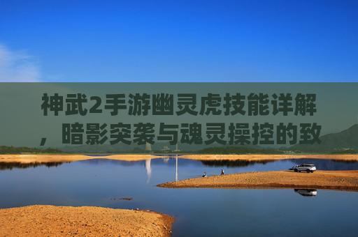 神武2手游幽灵虎技能详解，暗影突袭与魂灵操控的致命组合，神武2手游幽灵虎技能详解，暗影突袭与魂灵操控的致命组合