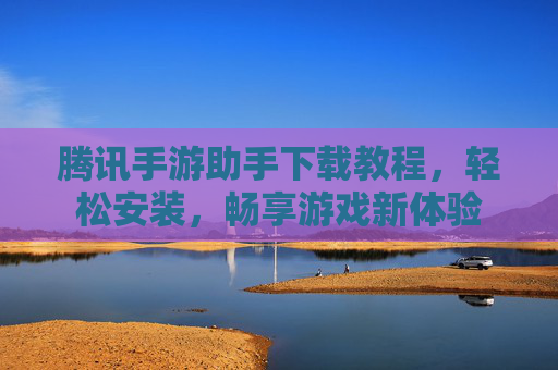腾讯手游助手下载教程,轻松安装,畅享游戏新体验