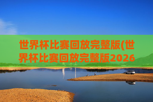 世界杯比赛回放完整版(世界杯比赛回放完整版2026年)