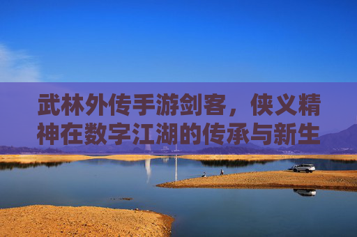 武林外传手游剑客,侠义精神在数字江湖的传承与新生,武林外传手游剑客,侠义精神在数字江湖的传承与新生