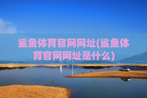 鲨鱼体育官网网址(鲨鱼体育官网网址是什么)