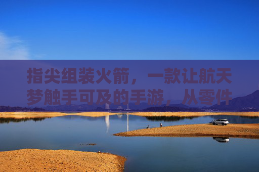 指尖组装火箭，一款让航天梦触手可及的手游，从零件到星轨的奇妙旅程，指尖组装火箭，从零件到星轨的奇妙旅程，让航天梦触手可及的手游