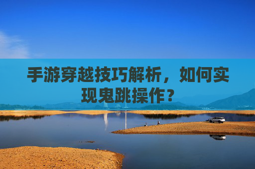 手游穿越技巧解析,如何实现鬼跳操作?