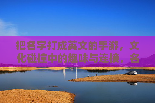 把名字打成英文的手游,文化碰撞中的趣味与连接,名字打英文的手游,文化碰撞中的趣味连接