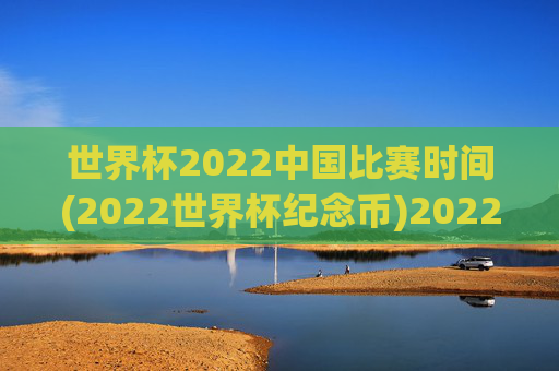 世界杯2022中国比赛时间(2022世界杯纪念币)2022世界杯中国比赛时间及2022世界杯纪念币相关内容