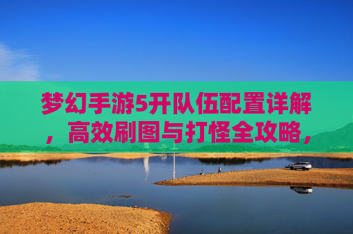 梦幻手游5开队伍配置详解，高效刷图与打怪全攻略，梦幻手游5开队伍配置详解，高效刷图与打怪全攻略