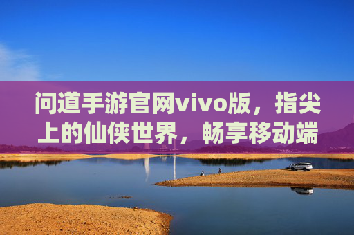 问道手游官网vivo版,指尖上的仙侠世界,畅享移动端新体验,问道手游官网vivo版,指尖仙侠世界,移动端畅享新体验