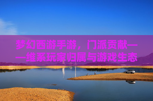 梦幻西游手游，门派贡献——维系玩家归属与游戏生态的核心纽带