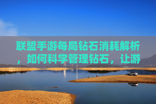 联盟手游每局钻石消耗解析，如何科学管理钻石，让游戏更长久？联盟手游每局钻石消耗解析，如何科学管理钻石，让游戏更长久？