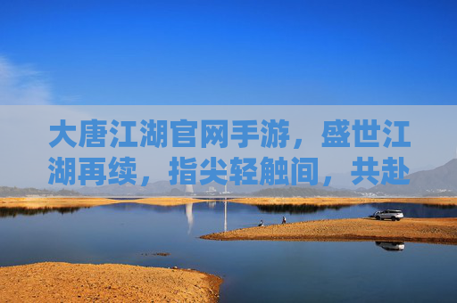 大唐江湖官网手游，盛世江湖再续，指尖轻触间，共赴大唐风雅与侠义之约，大唐江湖手游，盛世江湖再续，指尖轻触共赴大唐风雅与侠义之约