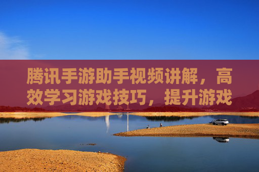 腾讯手游助手视频讲解，高效学习游戏技巧，提升游戏体验的利器