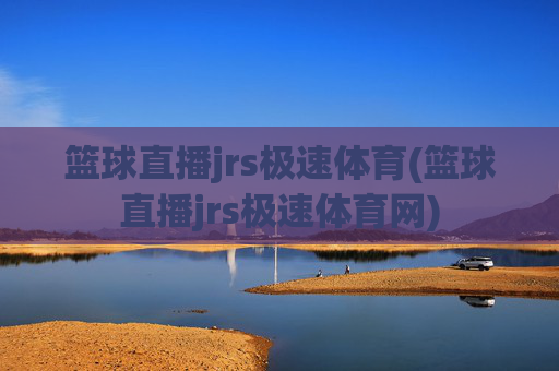 篮球直播jrs极速体育(篮球直播jrs极速体育网)
