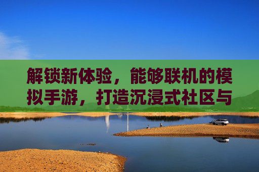 解锁新体验,能够联机的模拟手游,打造沉浸式社区与策略博弈,联机模拟手游,打造沉浸式社区与策略博弈新体验