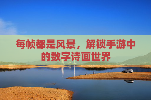 每帧都是风景，解锁手游中的数字诗画世界