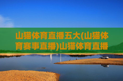 山猫体育直播五大(山猫体育赛事直播)山猫体育直播五大，赛事直播详情
