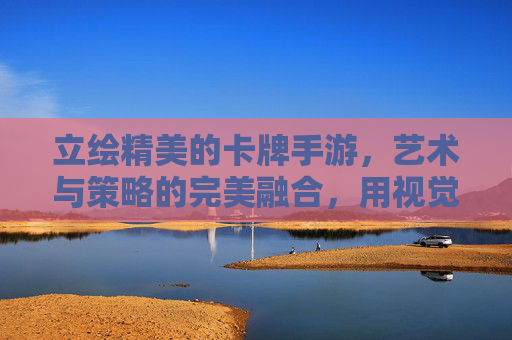 立绘精美的卡牌手游,艺术与策略的完美融合,用视觉盛宴点燃游戏热情,立绘精美的卡牌手游,艺术与策略的完美融合,用视觉盛宴点燃游戏热情