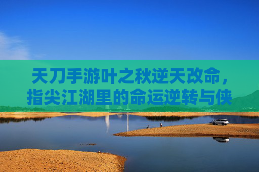 天刀手游叶之秋逆天改命，指尖江湖里的命运逆转与侠义新生