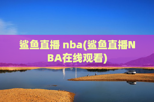 鲨鱼直播 nba(鲨鱼直播NBA在线观看)