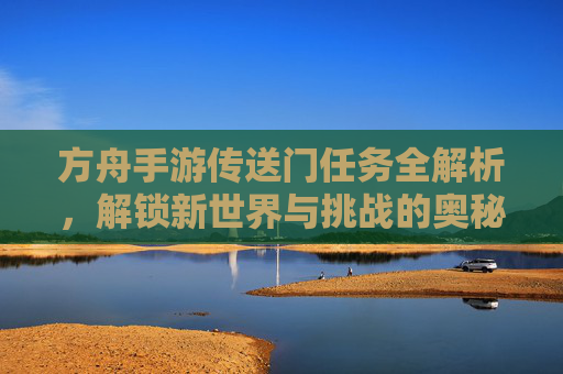 方舟手游传送门任务全解析，解锁新世界与挑战的奥秘，方舟手游传送门任务全解析，解锁新世界与挑战的奥秘