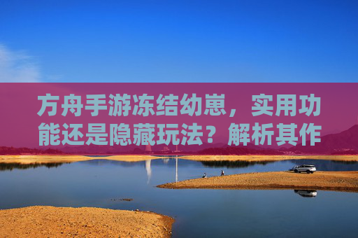 方舟手游冻结幼崽,实用功能还是隐藏玩法?解析其作用与操作,方舟手游冻结幼崽,是实用功能还是隐藏玩法?作用与操作解析
