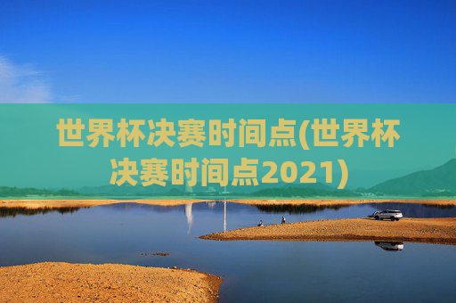 世界杯决赛时间点(世界杯决赛时间点2021)