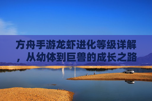 方舟手游龙虾进化等级详解,从幼体到巨兽的成长之路