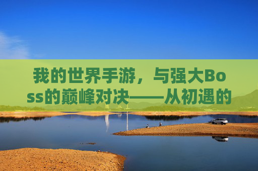 我的世界手游，与强大Boss的巅峰对决——从初遇的惊慌到精通的从容，我的世界手游，与强大Boss的巅峰对决，从初遇惊慌到精通从容