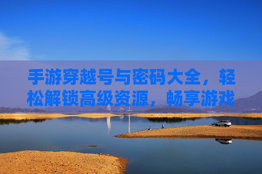 手游穿越号与密码大全，轻松解锁高级资源，畅享游戏无限可能，手游穿越号与密码大全，轻松解锁高级资源，畅享游戏无限可能