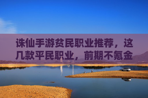 诛仙手游贫民职业推荐，这几款平民职业，前期不氪金也能玩出花，诛仙手游贫民职业推荐，这几款平民职业，前期不氪金也能玩出花
