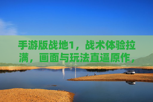 手游版战地1，战术体验拉满，画面与玩法直逼原作，手游版战地1，战术体验拉满，画面与玩法直逼原作