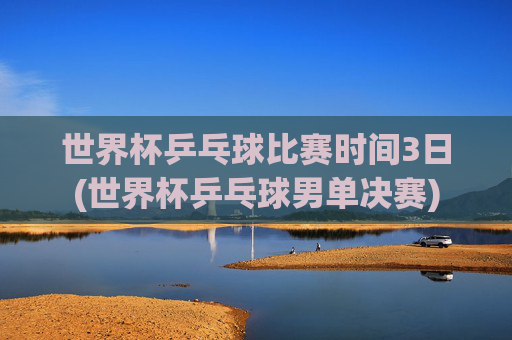 世界杯乒乓球比赛时间3日(世界杯乒乓球男单决赛)