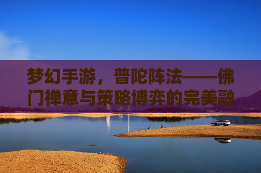 梦幻手游，普陀阵法——佛门禅意与策略博弈的完美融合，梦幻手游，普陀阵法——佛门禅意与策略博弈的完美融合