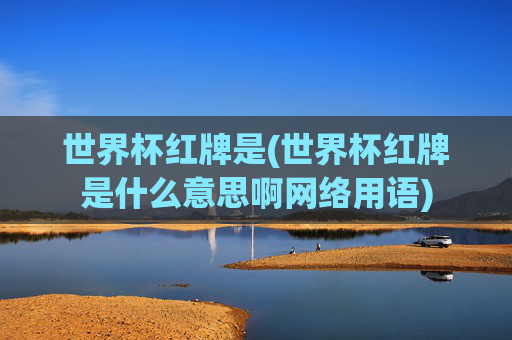 世界杯红牌是(世界杯红牌是什么意思啊网络用语)